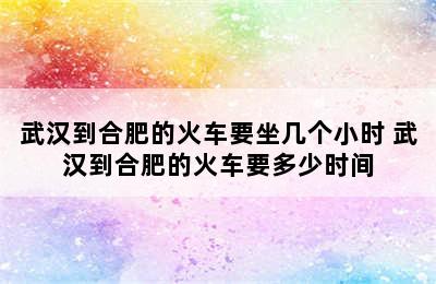 武汉到合肥的火车要坐几个小时 武汉到合肥的火车要多少时间